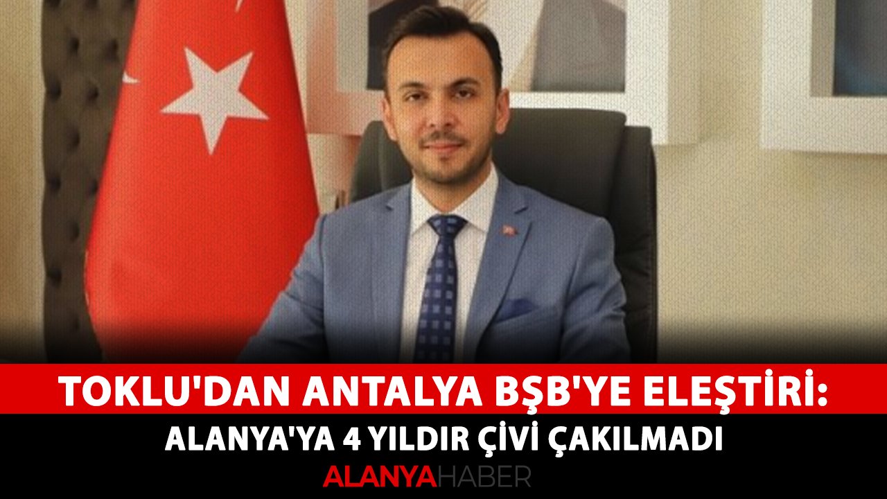 Toklu'dan Antalya BŞB'ye eleştiri: Alanya'ya 4 yıldır çivi çakılmadı