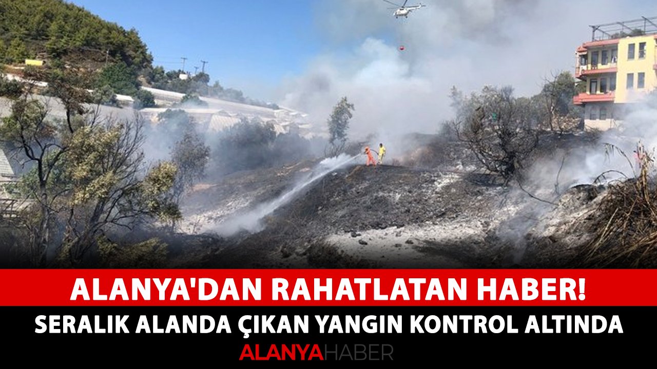 Alanya'dan rahatlatan haber! Seralık alanda çıkan yangın kontrol altında