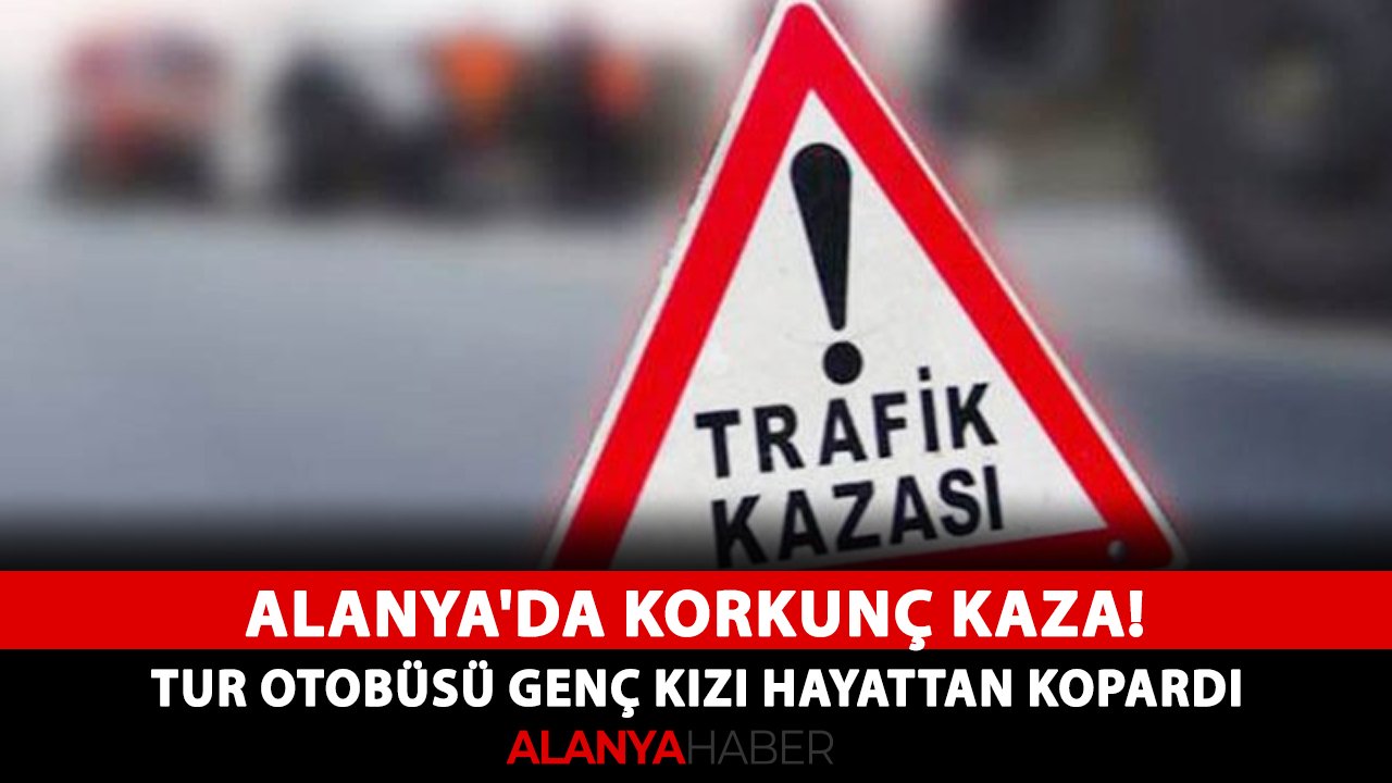 Alanya'da korkunç kaza! Tur otobüsü genç kızı hayattan kopardı