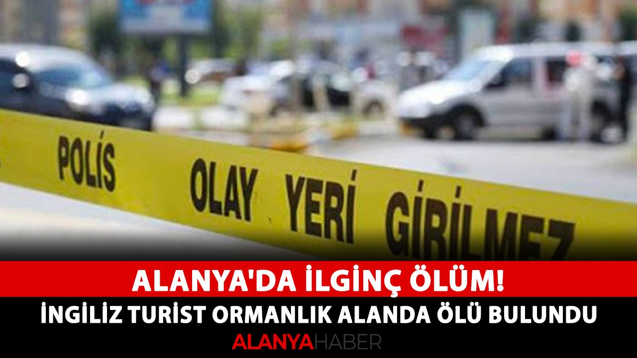 Alanya'da ilginç ölüm! İngiliz turist ormanlık alanda ölü bulundu