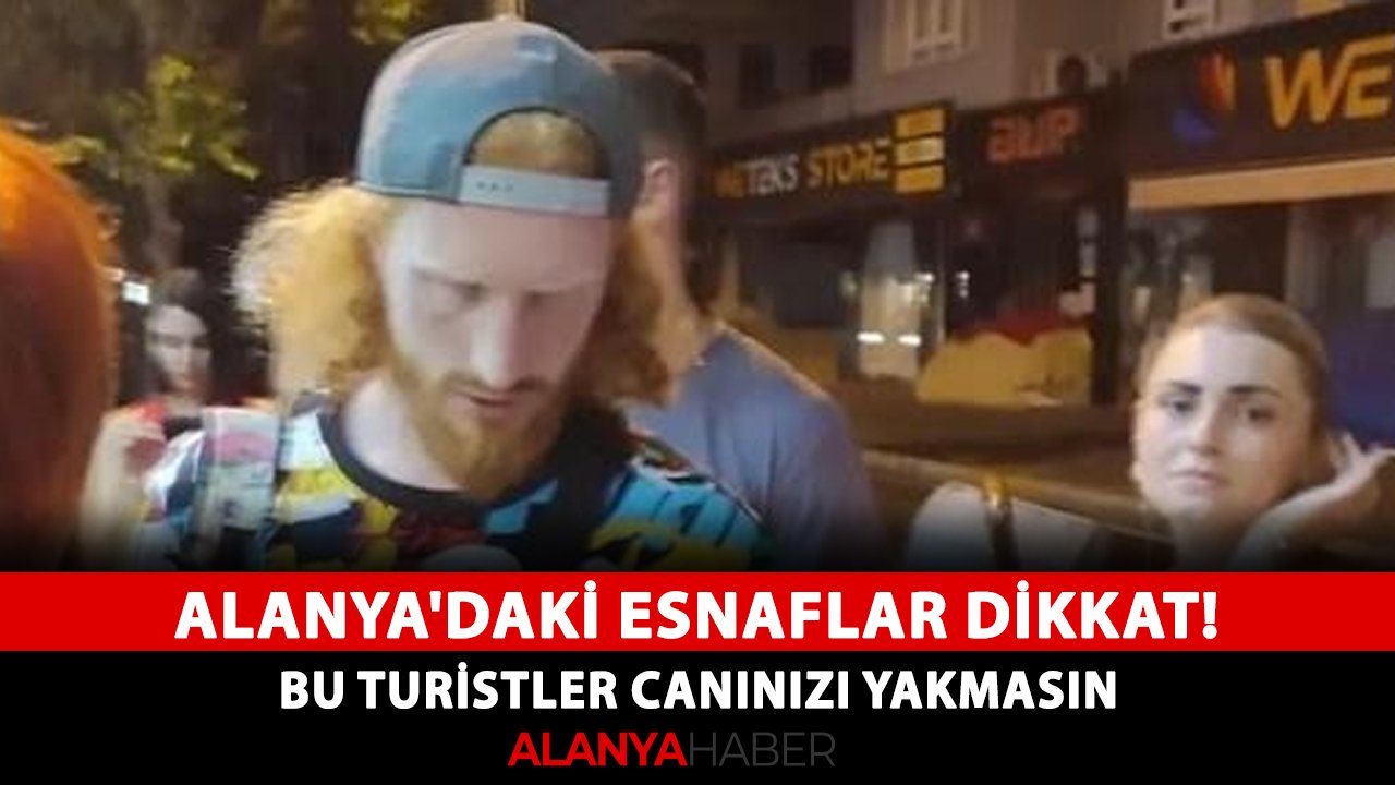 Alanya'daki esnaflar dikkat! Bu turistler canınızı yakmasın
