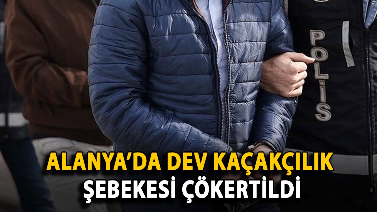 Alanya’da Dev Kaçakçılık Şebekesi Çökertildi