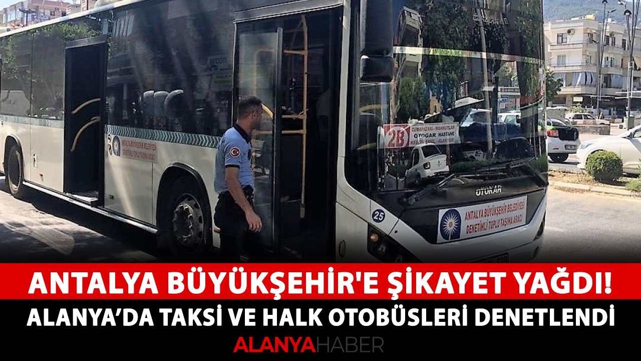 Antalya Büyükşehir'e şikayet yağdı! Alanya’da taksi ve halk otobüsleri denetlendi