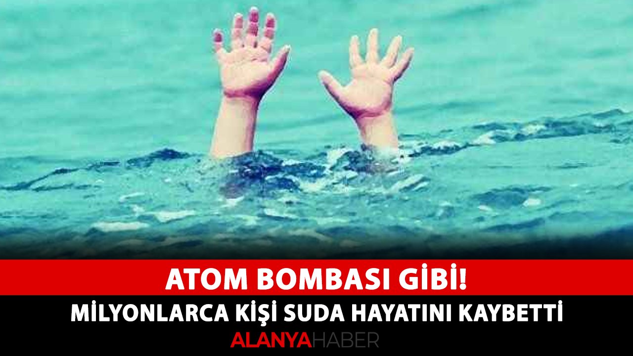Atom bombası gibi! Milyonlarca kişi suda hayatını kaybetti
