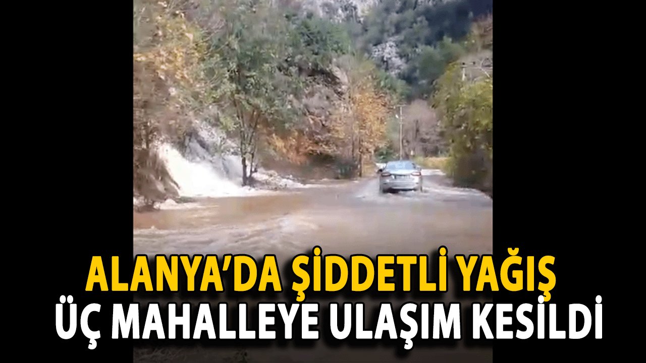 Alanya’da Şiddetli Yağış Ulaşımı Felç Etti! Üç Mahalleye ulaşım kesildi