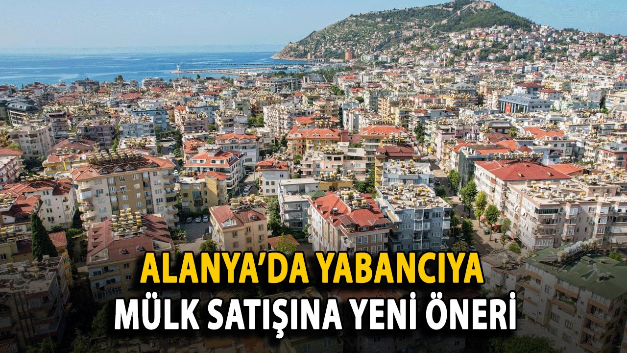 Alanya’da Yabancıya Mülk Satışına Yeni Öneri