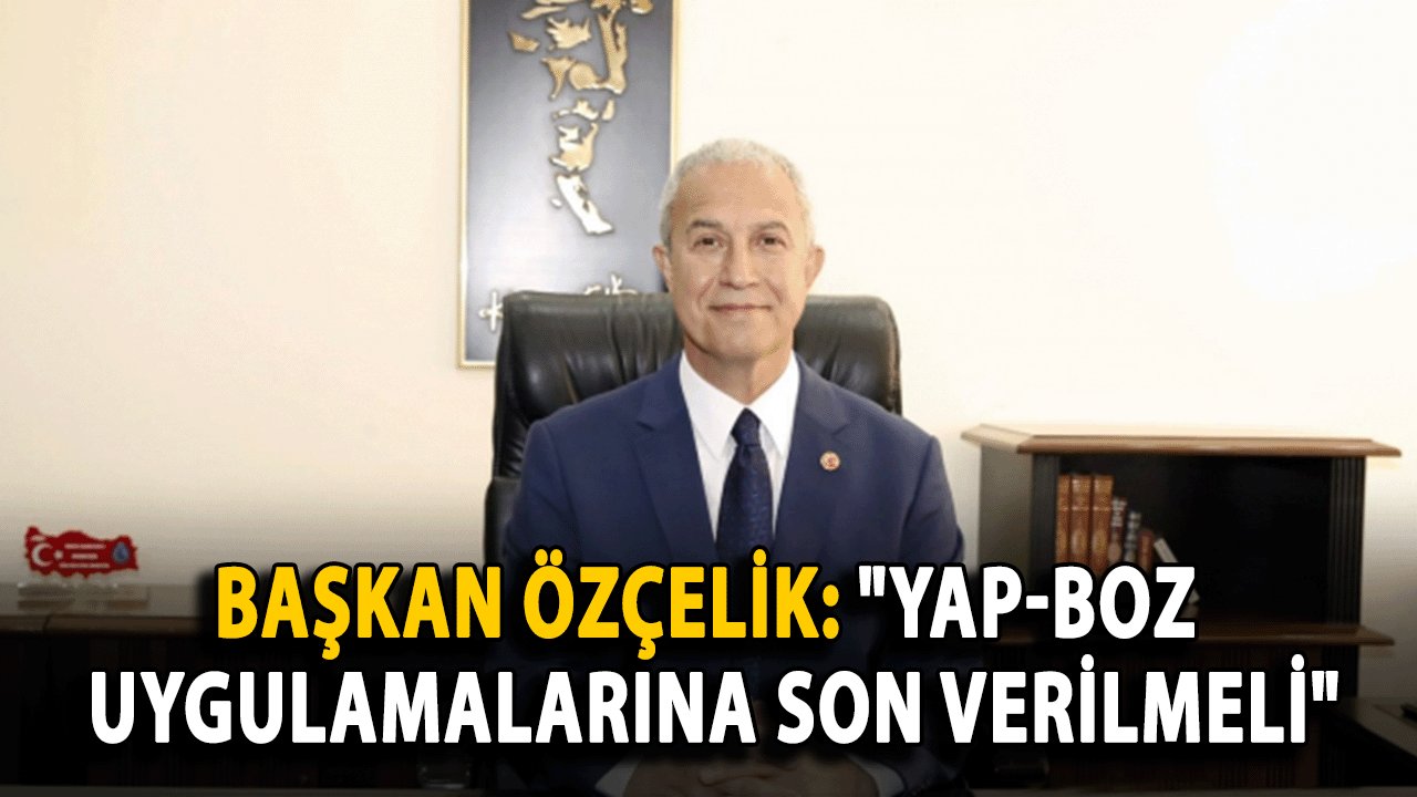 Başkan Özçelik: Yap-Boz Uygulamalarına Son Verilmeli