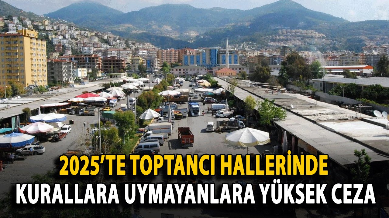 2025’te Alanya Toptancı Hallerinde Kurallara Uymayanlara Ağır Ceza