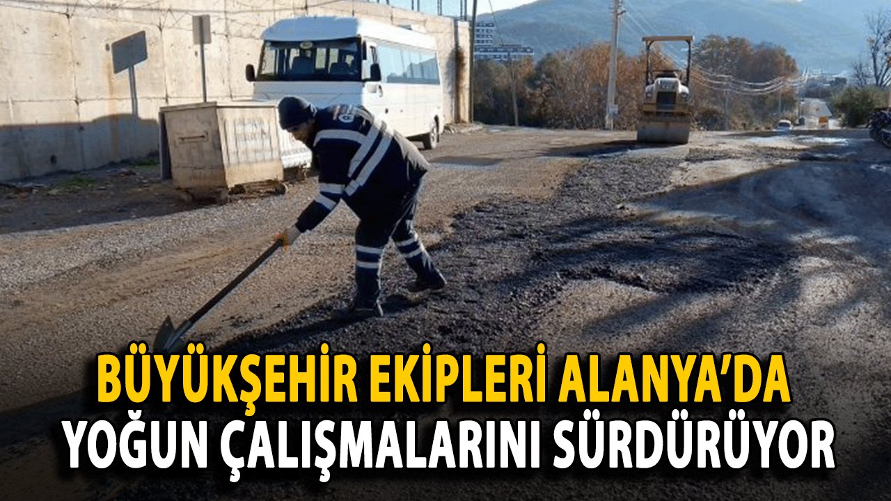 Büyükşehir Ekipleri Alanya’da Yoğun Çalışmalarını Sürdürüyor