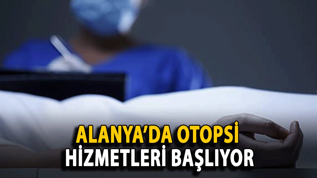 Alanya’da Otopsi Hizmetleri Başlıyor