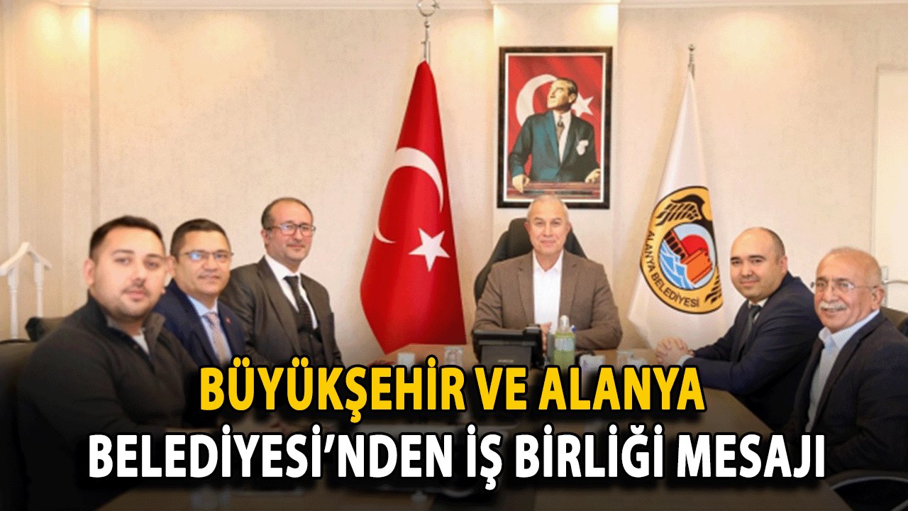 Büyükşehir ve Alanya Belediyesi’nden İş Birliği Mesajı