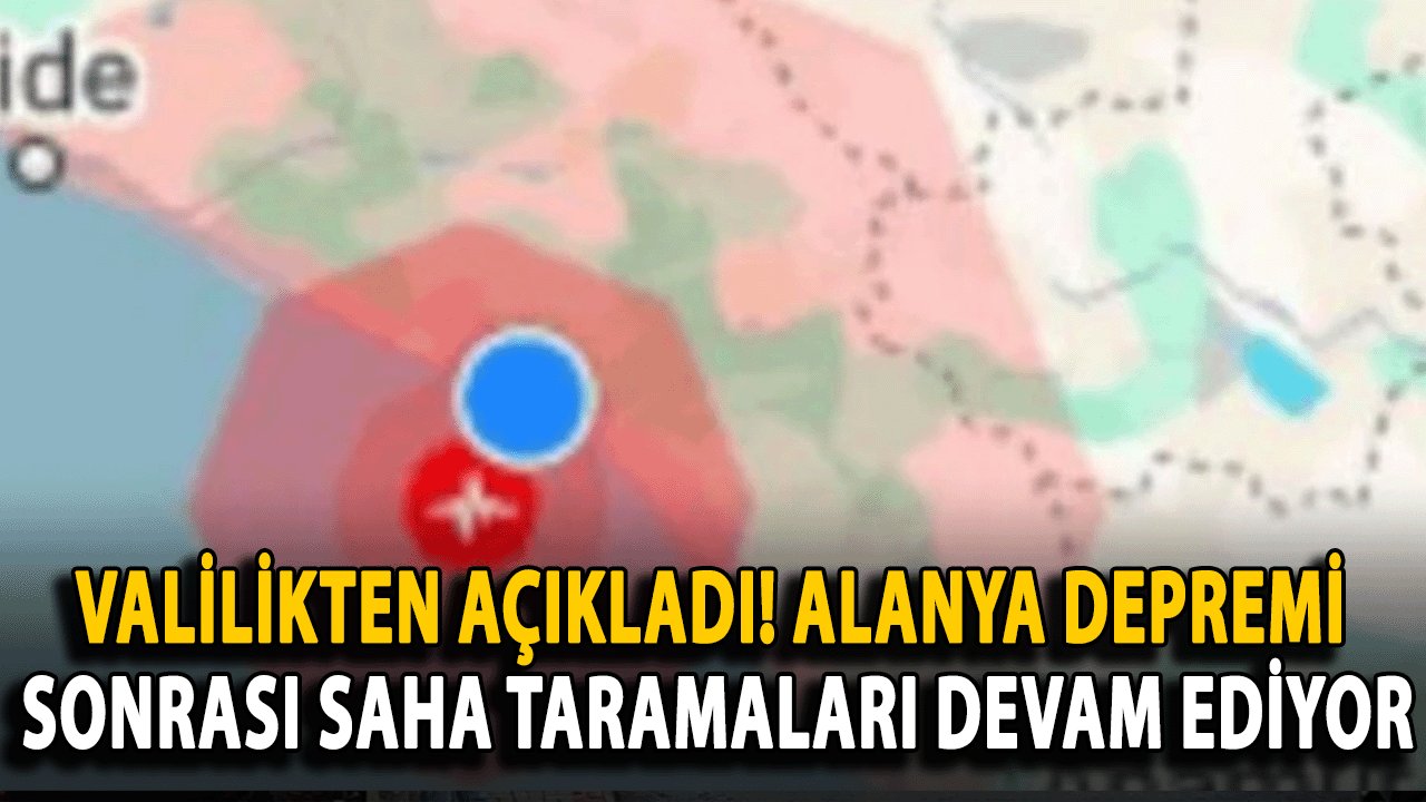 Valilikten Açıkladı! Alanya Depremi Sonrası Saha Taramaları Devam Ediyor