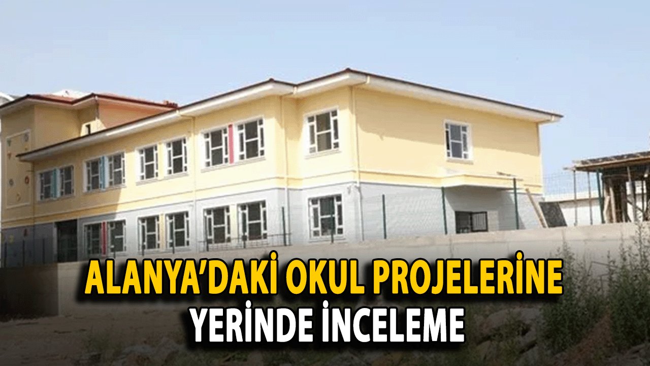 Alanya’daki Okul Projelerine Yerinde İnceleme