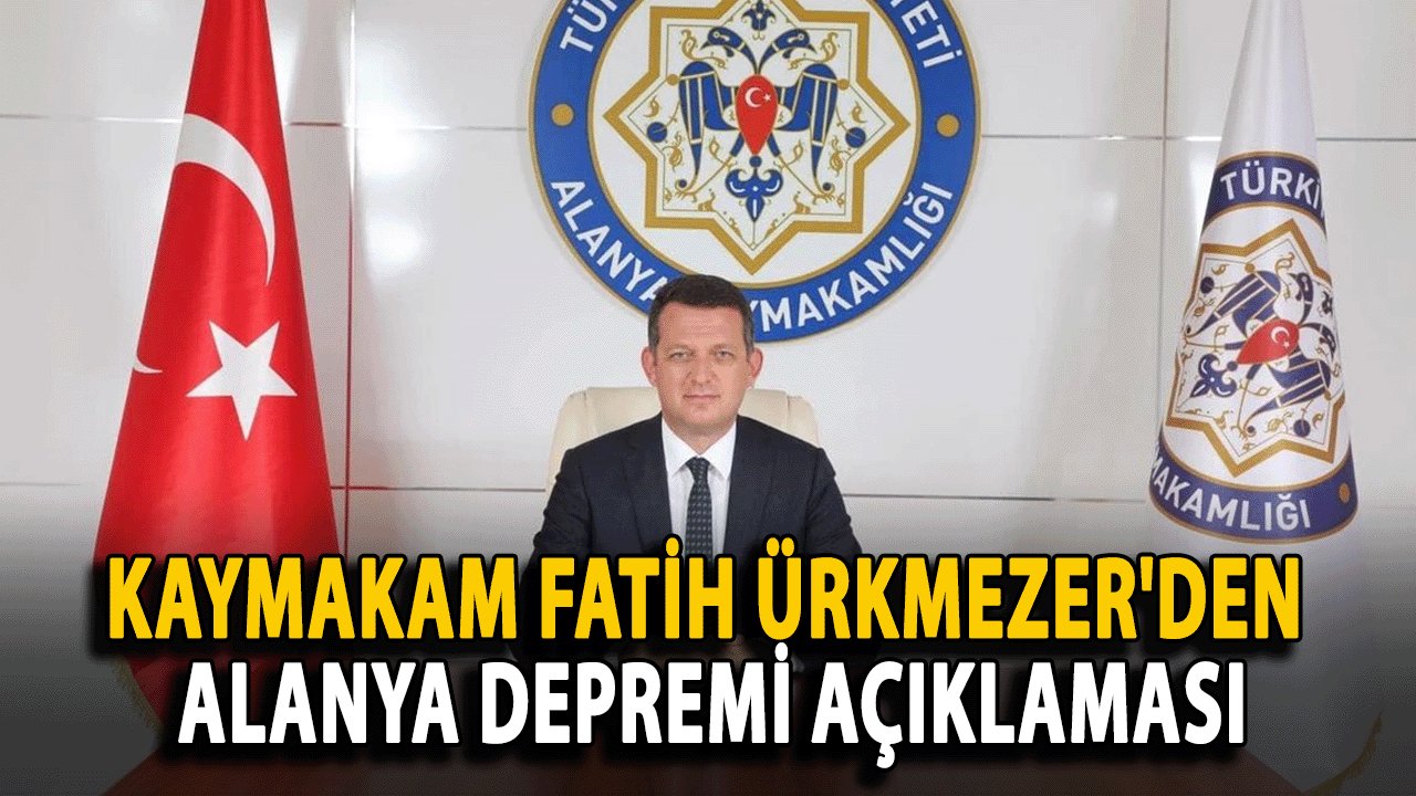 Kaymakam Fatih Ürkmezer'den Alanya Depremi Açıklaması