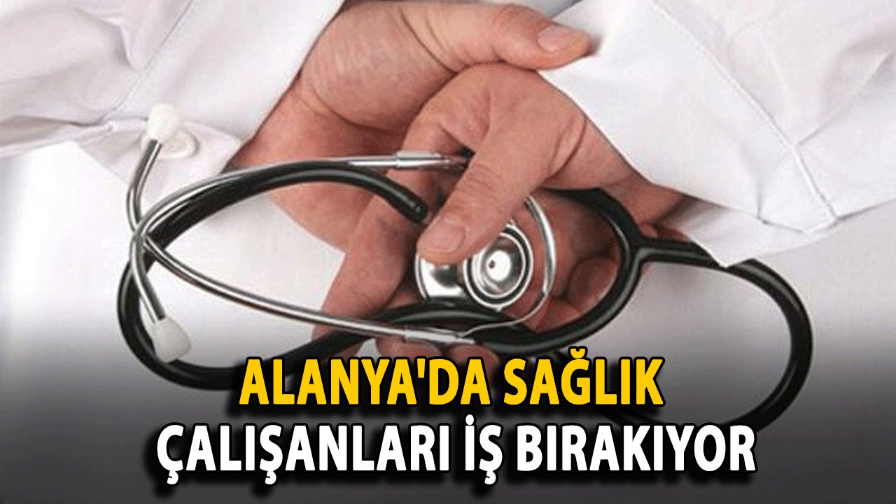 Alanya'da sağlık çalışanları iş bırakıyor