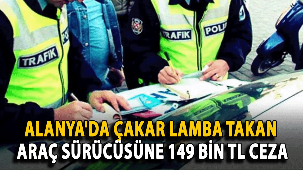 Alanya'da Çakar Lamba Takan Araç Sürücüsüne 149 Bin TL Ceza