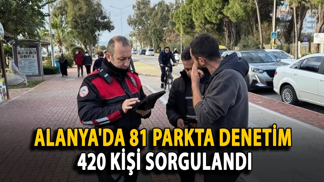 Alanya'da 81 Parkta Denetim: 420 Kişi Sorgulandı