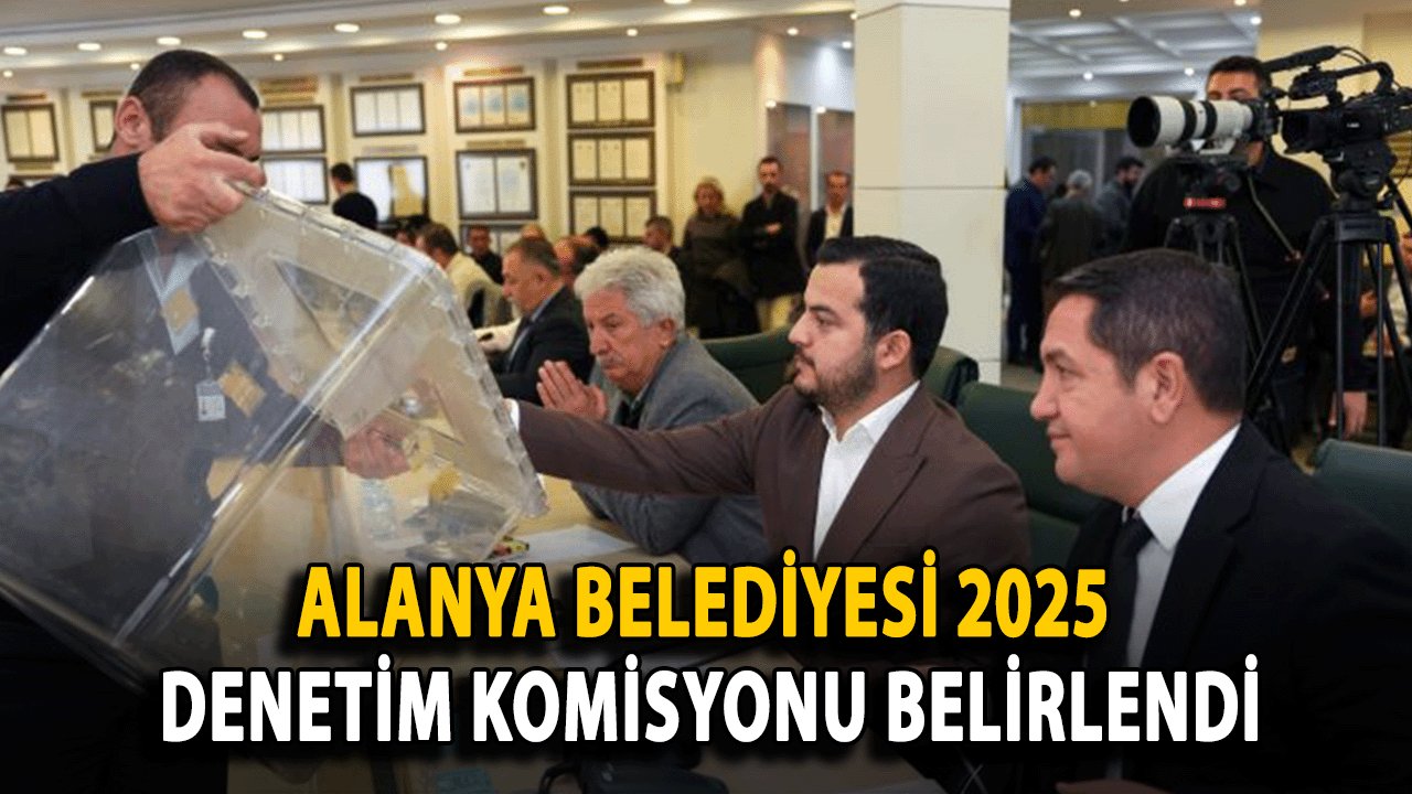 Alanya Belediyesi 2025 Denetim Komisyonu Belirlendi