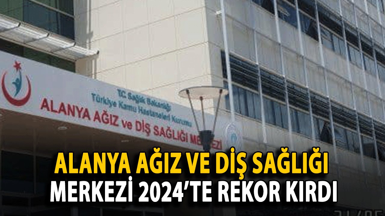 Alanya Ağız ve Diş Sağlığı Merkezi 2024’te Rekor Kırdı