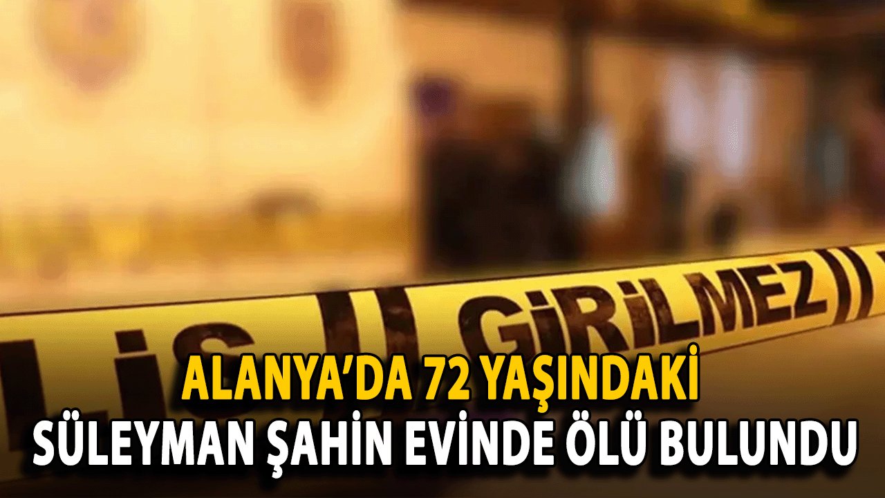 Alanya’da 72 Yaşındaki Süleyman Şahin Evinde Ölü Bulundu