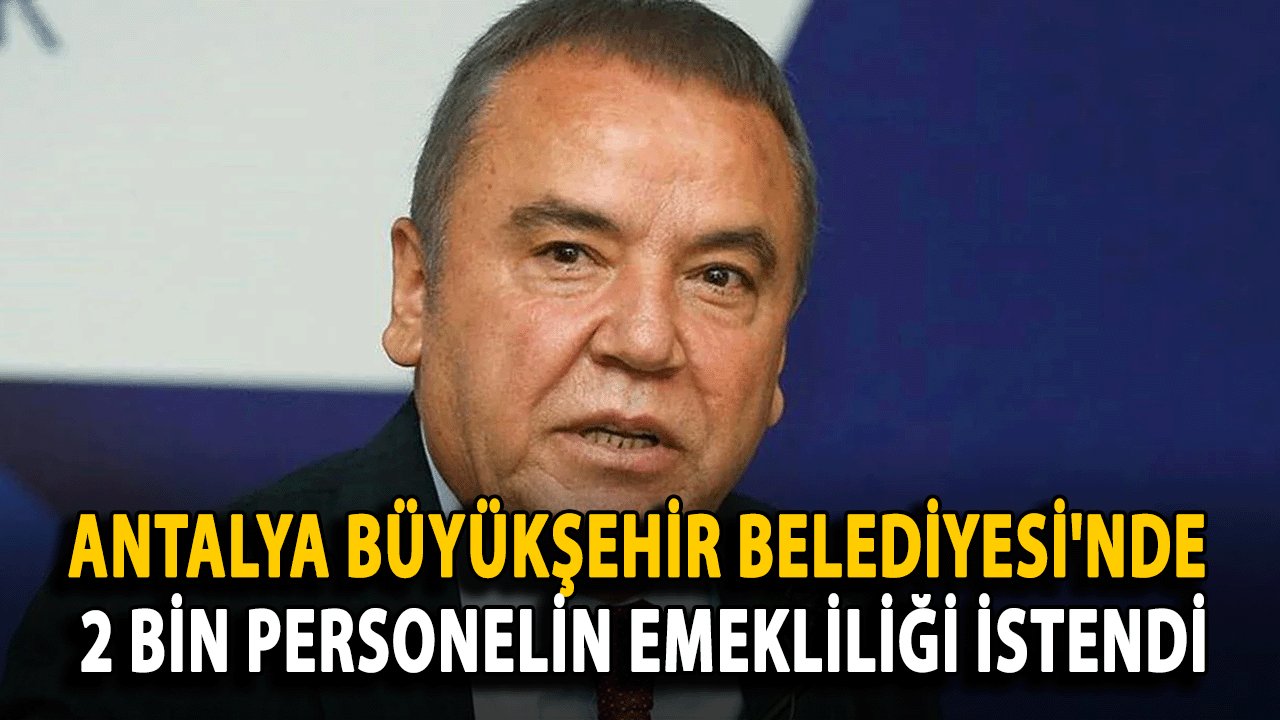 Antalya Büyükşehir Belediyesi'nde 2 Bin Personelin Emekliliği İstendi
