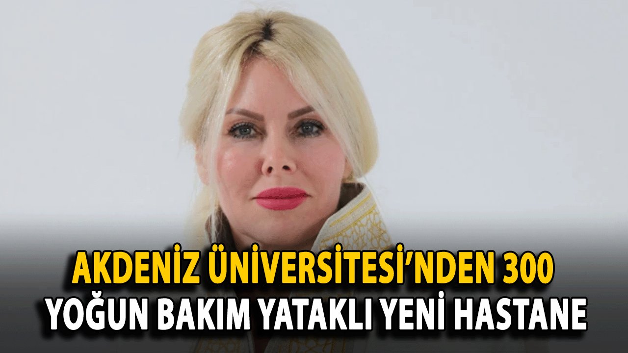 Akdeniz Üniversitesi’nden 300 Yoğun Bakım Yataklı Yeni Hastane