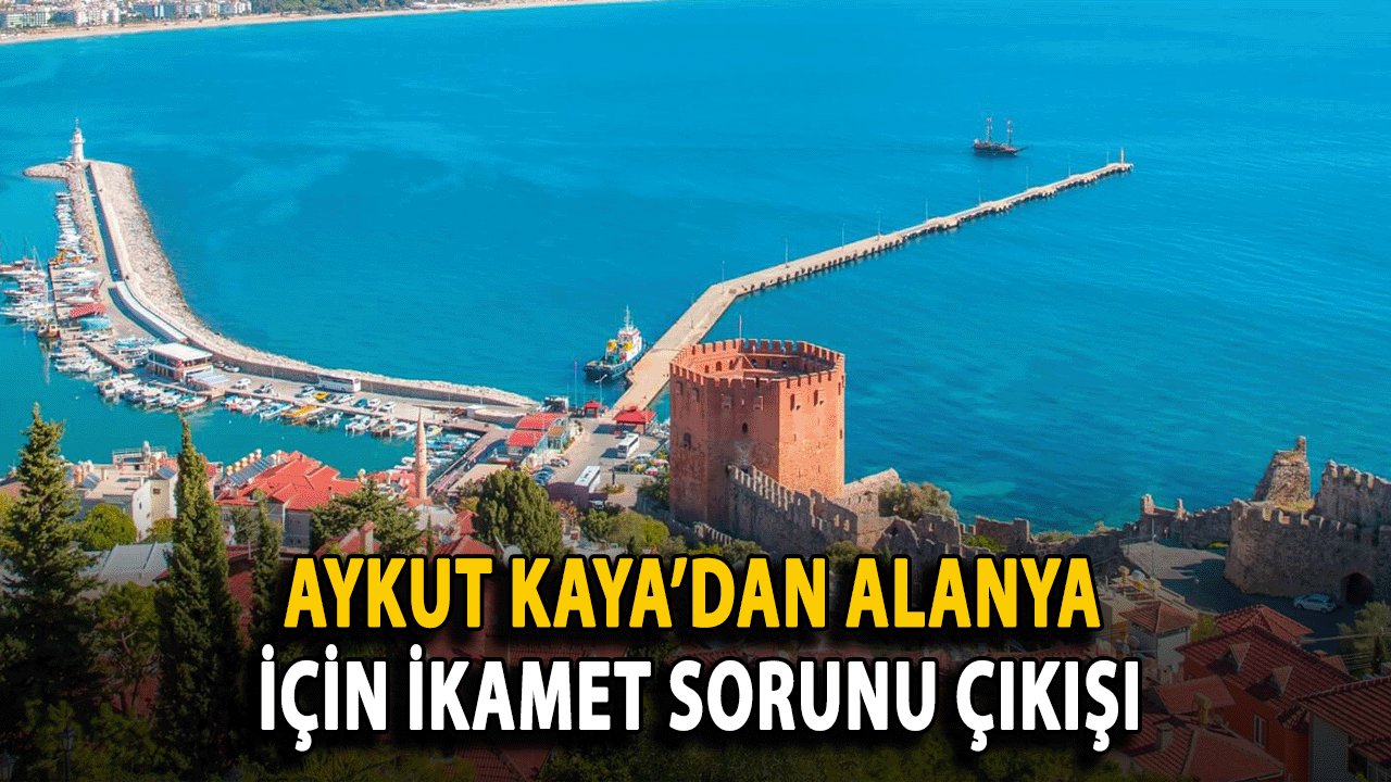 Aykut Kaya’dan Alanya İçin İkamet Sorunu Çıkışı