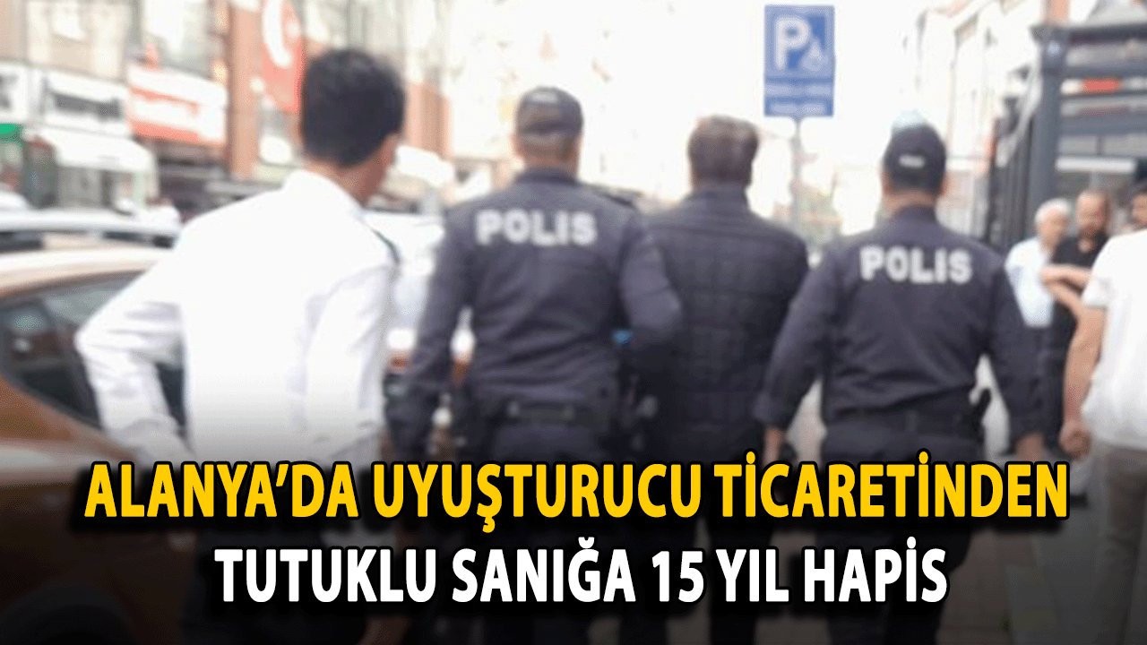 Alanya’da Uyuşturucu Ticaretinden Tutuklu Sanığa 15 Yıl Hapis