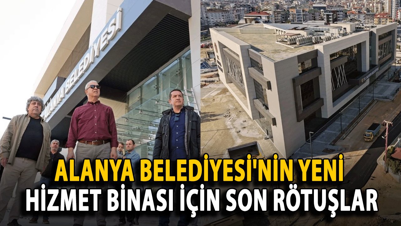 Alanya Belediyesi'nin Yeni Hizmet Binası İçin Son Rötuşlar