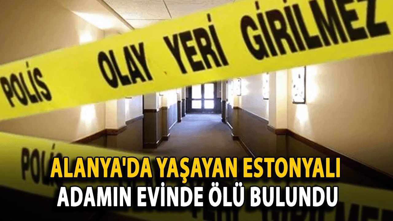 Alanya'da Yaşayan Estonyalı Adamın Evinde ölü bulundu