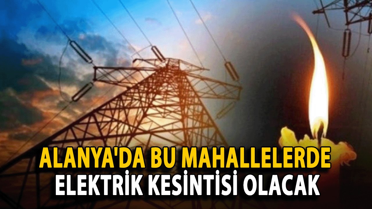 Alanya'da bu mahallelerde Elektrik Kesintisi olacak