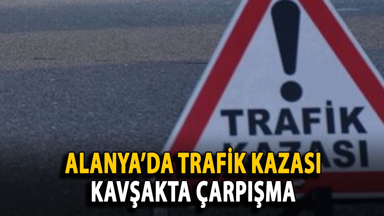 Alanya’da Trafik Kazası: Kavşakta Çarpışma