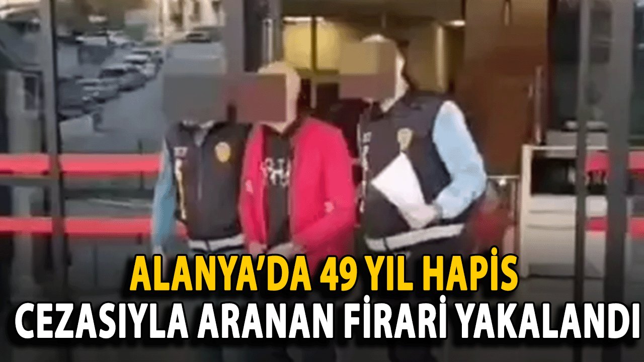 Alanya’da 49 Yıl Hapis Cezasıyla Aranan Firari Yakalandı