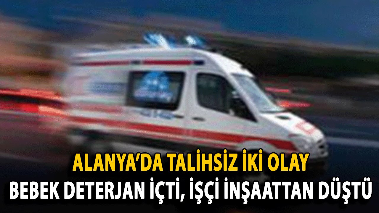 Alanya’da Talihsiz İki Olay: Bebek Deterjan İçti, İşçi İnşaattan Düştü