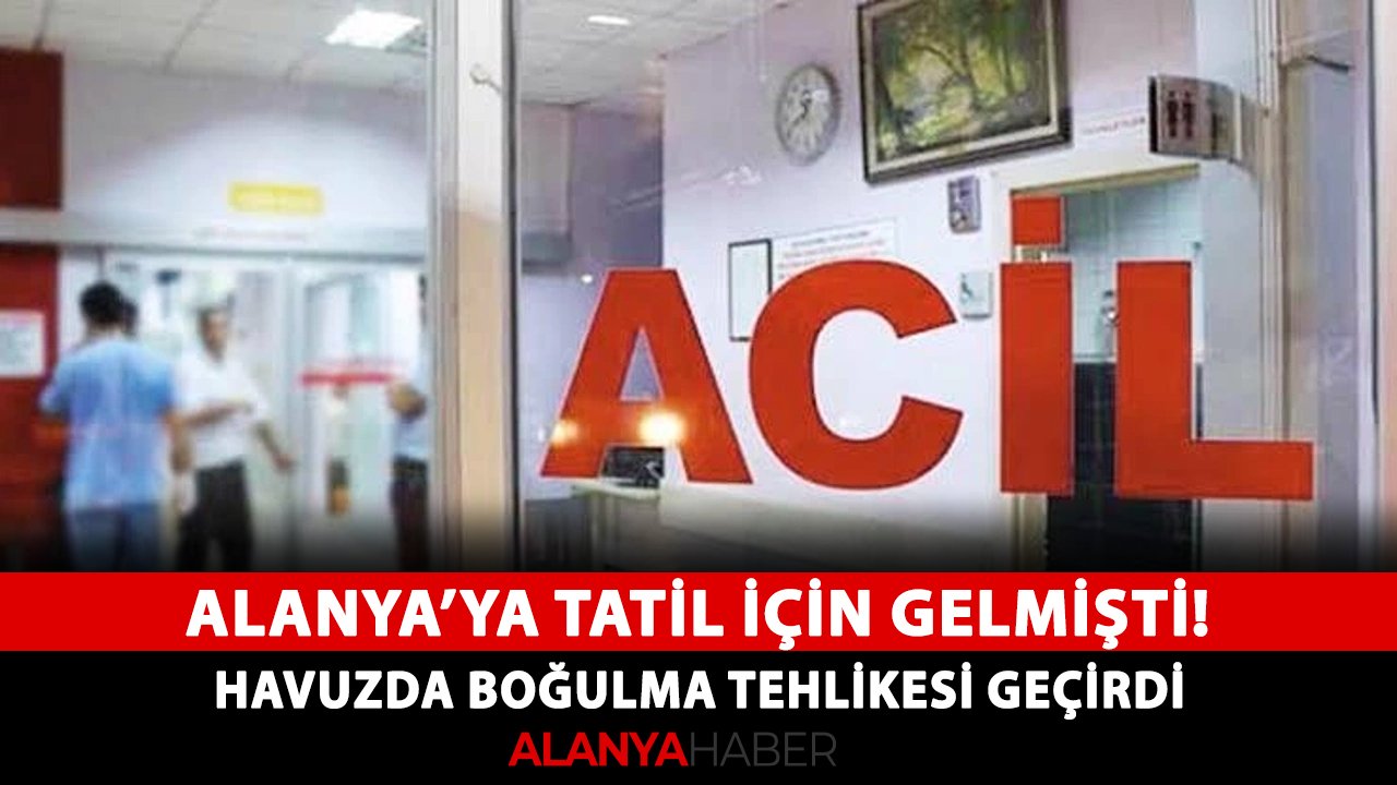 Alanya’ya tatil için gelmişti! Havuzda boğulma tehlikesi geçirdi