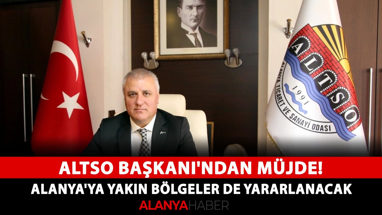 ALTSO Başkanı'ndan müjde! Alanya'ya yakın bölgeler de yararlanacak
