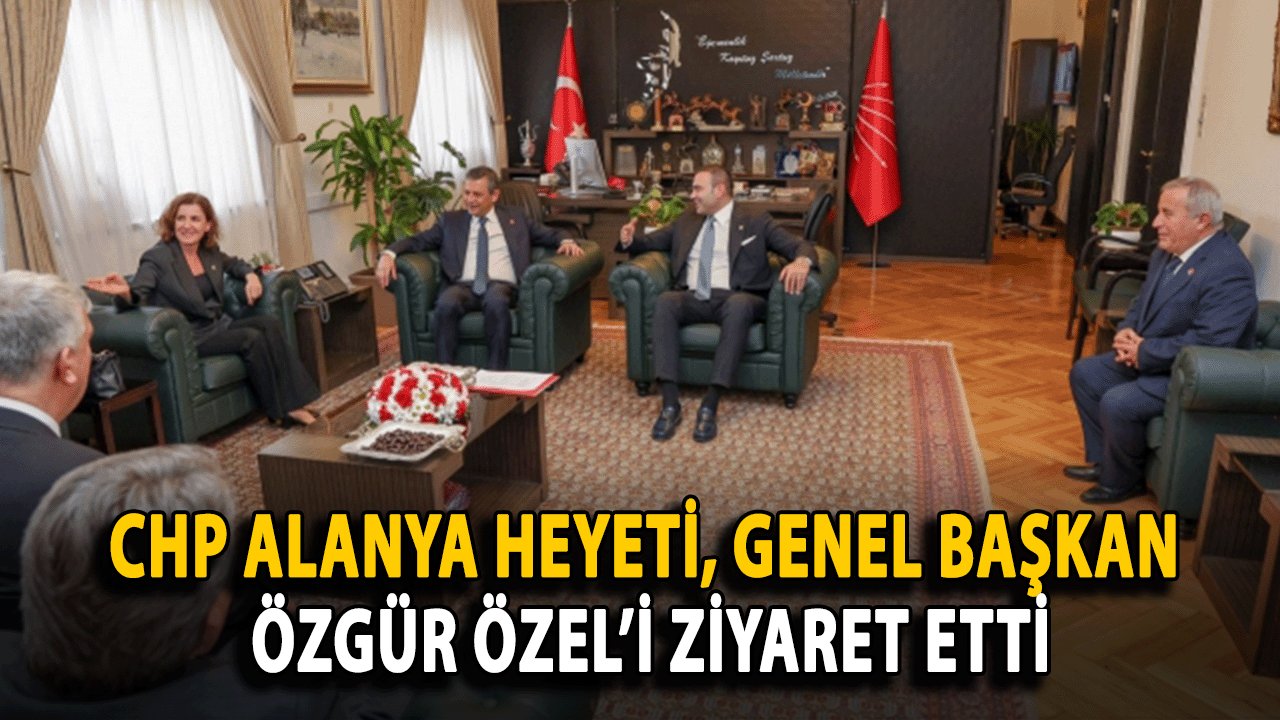 CHP Alanya Heyeti, Genel Başkan Özgür Özel’i Ziyaret Etti