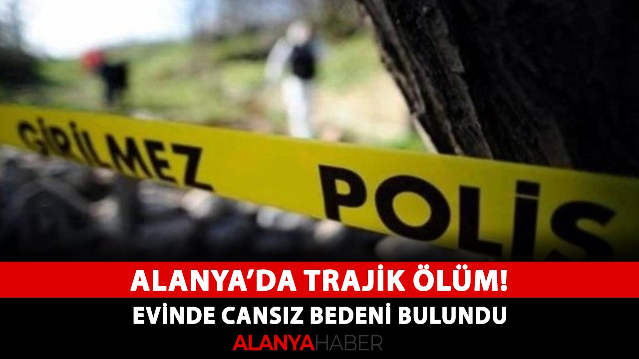 Alanya’da trajik ölüm! Evinde cansız bedeni bulundu