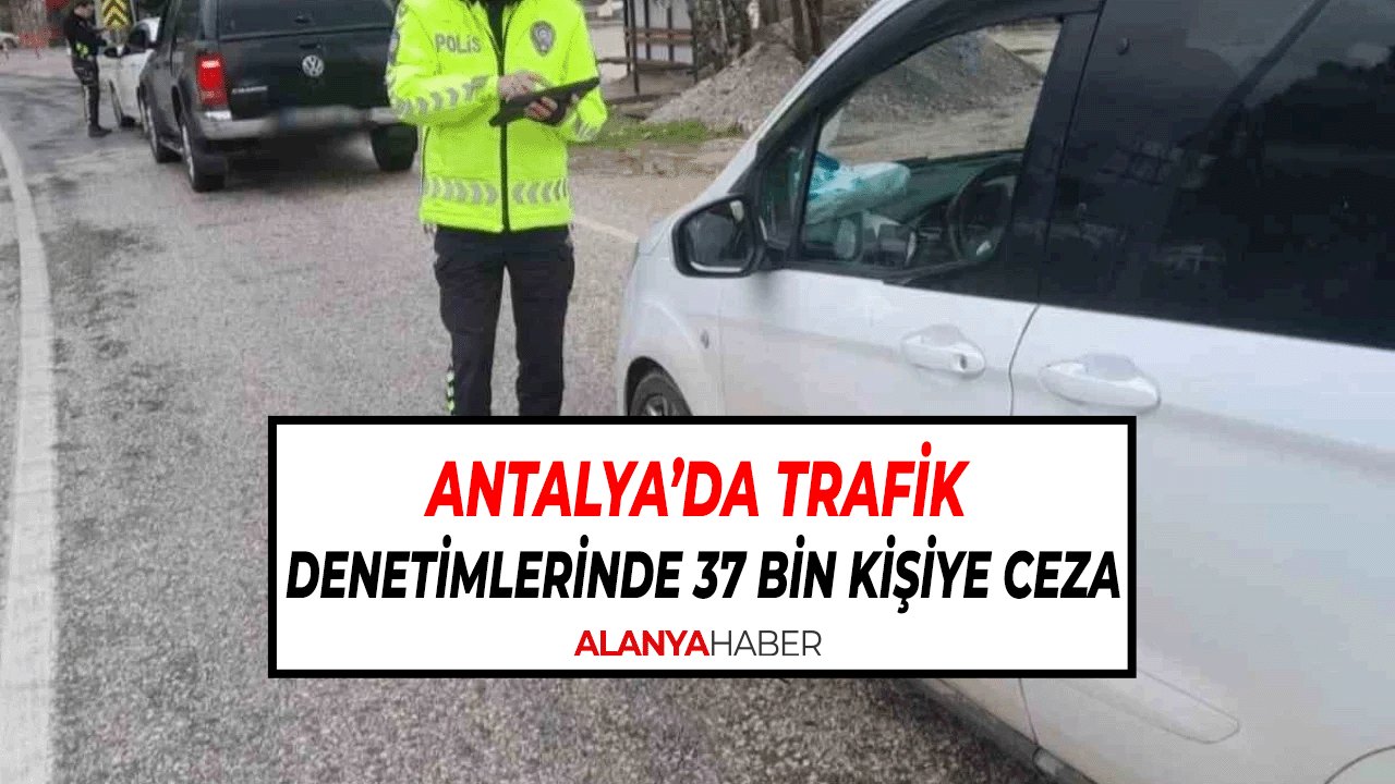 Antalya’da Trafik Denetimlerinde 37 Bin Kişiye Ceza