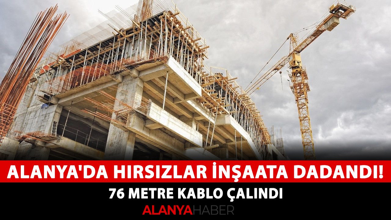 Alanya'da hırsızlar inşaatlara dadandı! 76 metre kablo çalındı