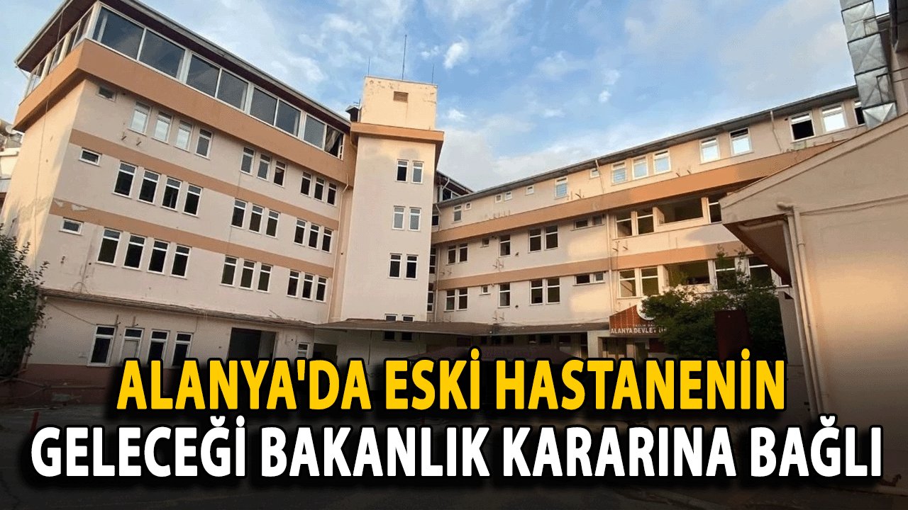 Alanya'da Eski Hastanenin Geleceği Bakanlık Kararına Bağlı