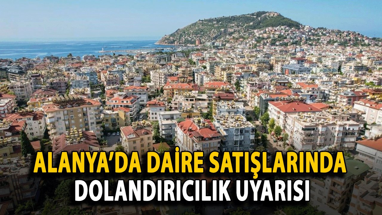 Alanya’da Daire Satışlarında Dolandırıcılık Uyarısı