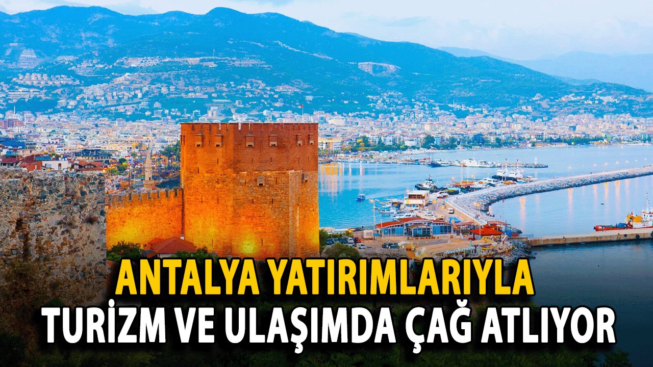 Antalya Yatırımlarıyla Turizm ve Ulaşımda Çağ Atlıyor