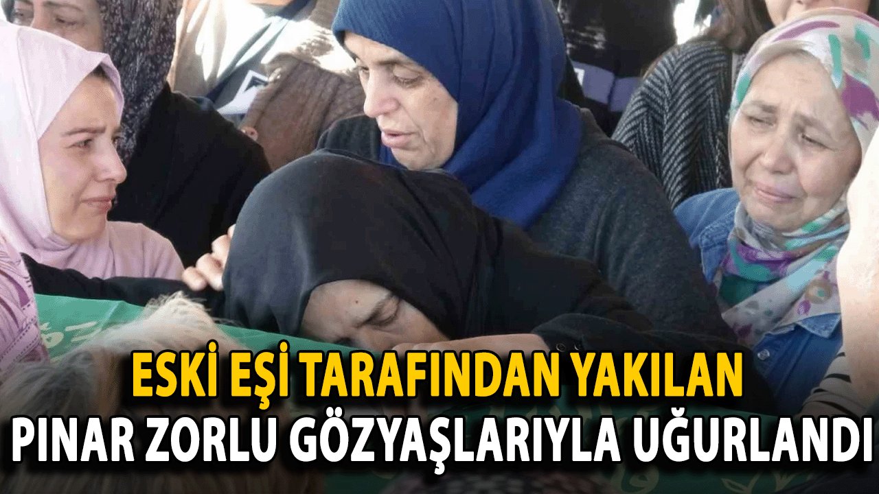 Eski Eşi Tarafından Yakılan Pınar Zorlu Gözyaşlarıyla Uğurlandı