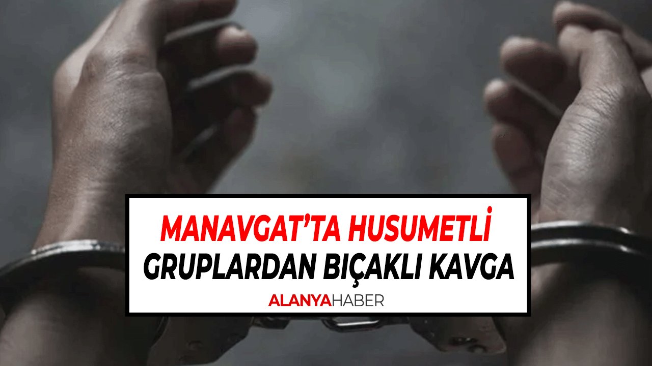 Manavgat’ta Husumetli Gruplar Arasında Bıçaklı Kavga