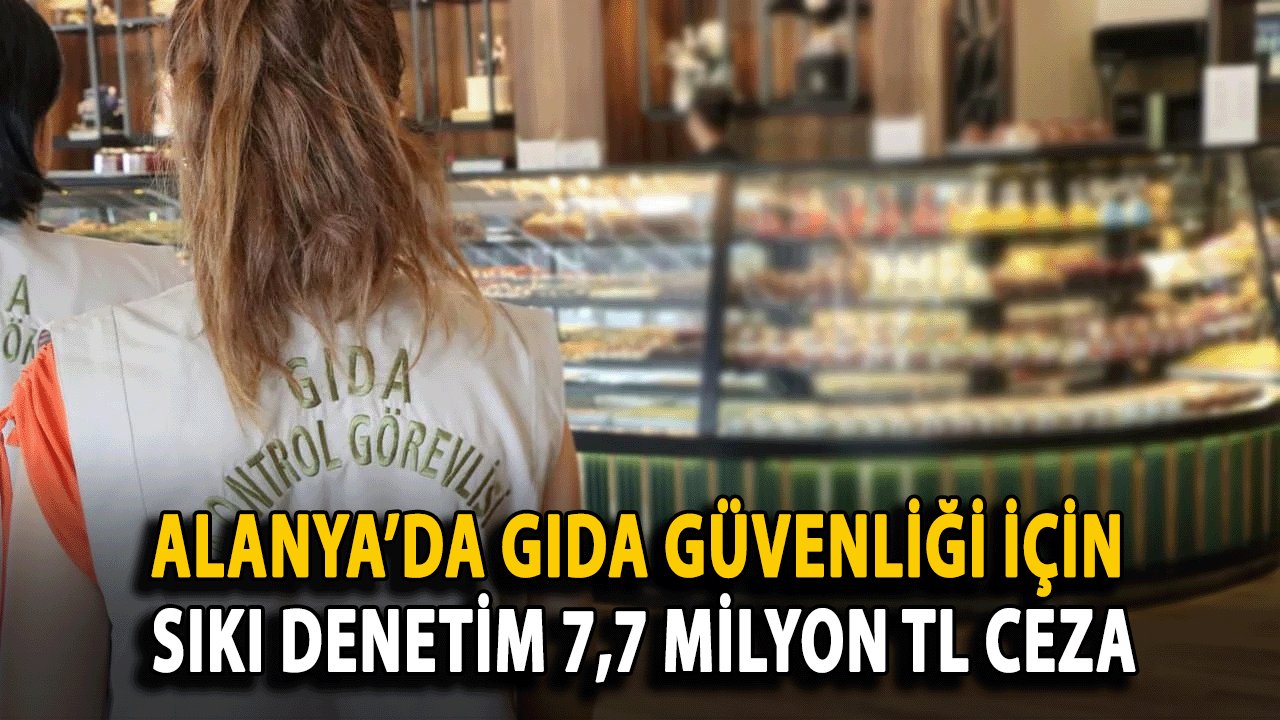 Alanya’da Gıda Güvenliği İçin Sıkı Denetim: 7,7 Milyon TL Ceza