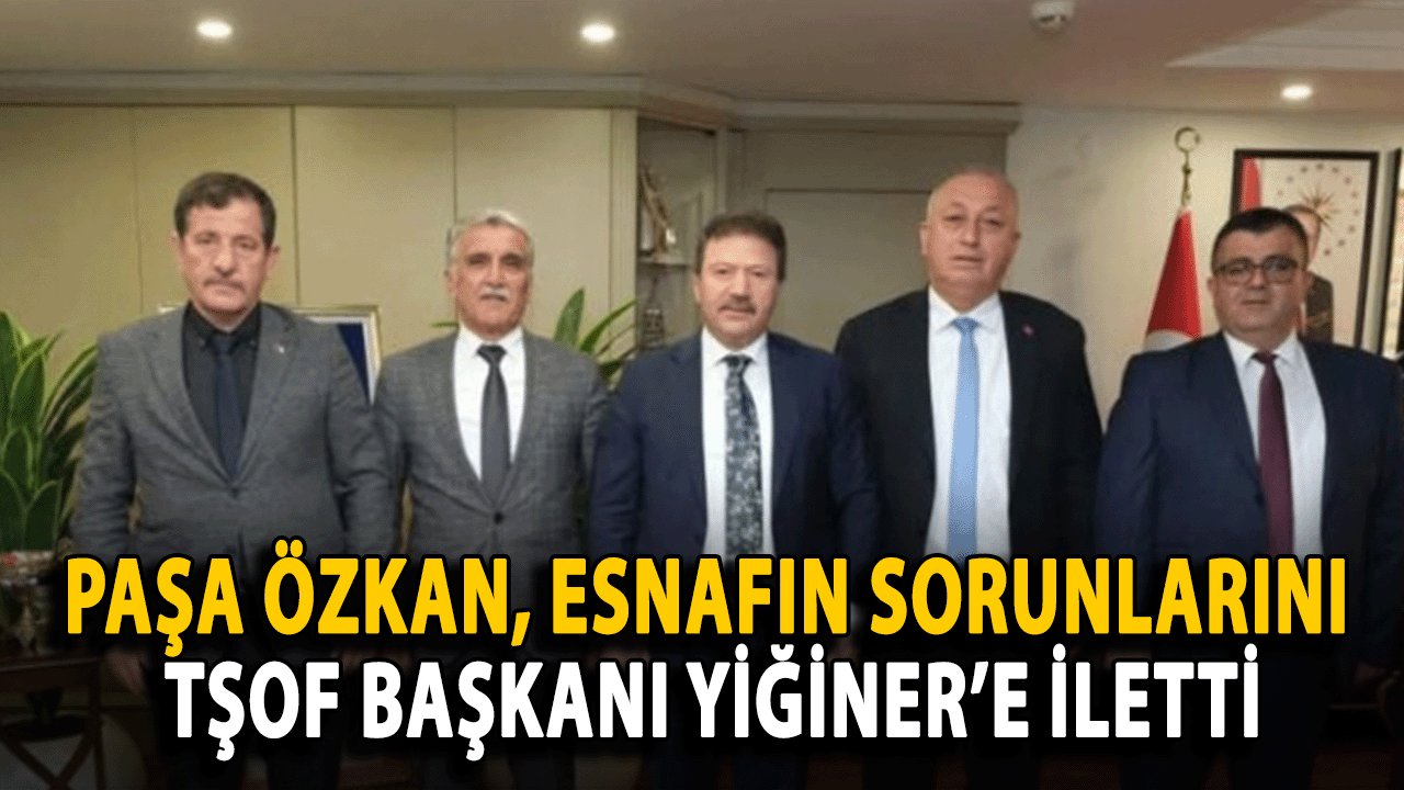 Paşa Özkan, Esnafın Sorunlarını TŞOF Başkanı Yiğiner’e İletti