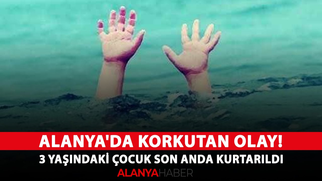 Alanya'da korkutan olay! 3 yaşındaki çocuk son anda kurtarıldı