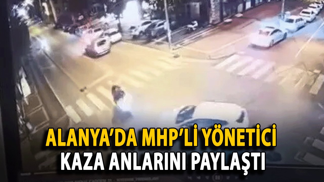 Alanya’da MHP’li Yönetici Kaza Anlarını Paylaştı