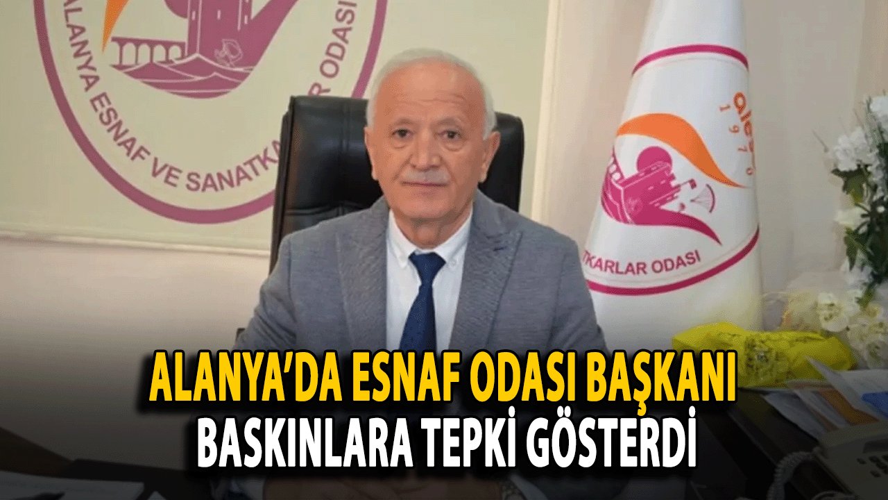 Alanya’da Esnaf Odası Başkanı Baskınlara Tepki Gösterdi